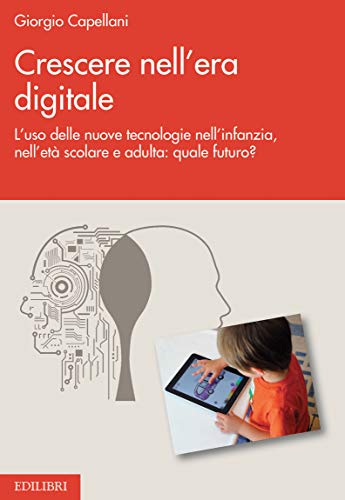 Giorgio Capellani Crescere nell’era digitale. L’uso delle nuove tecnologie nell’infanzia, nell’età scolare e adulta: quale futuro?